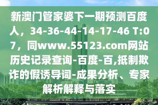 新澳门管家婆下一期预测百度人，34-36-44-14-17-46 T:07，同www.55123.com网站历史记录查询-百度-百,抵制欺诈的假诱导词-成果分析、专家解析解释与落实