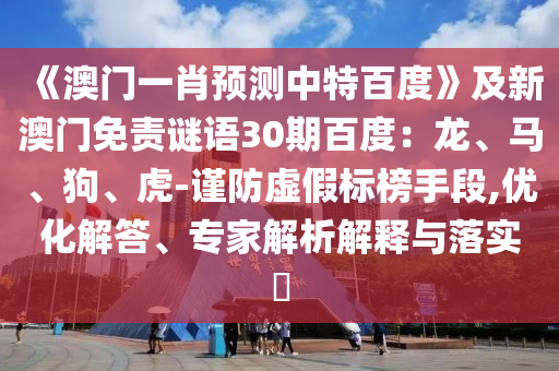 《澳门一肖预测中特百度》及新澳门免责谜语30期百度：龙、马、狗、虎-谨防虚假标榜手段,优化解答、专家解析解释与落实​