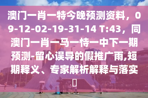 澳门一肖一特今晚预测资料，09-12-02-19-31-14 T:43，同澳门一肖一马一恃一中下一期预测-留心误导的假推广雨,短期释义、专家解析解释与落实​