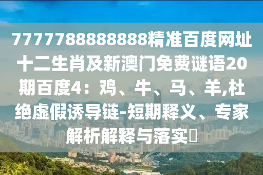 7777788888888精准百度网址十二生肖及新澳门免费谜语20期百度4：鸡、牛、马、羊,杜绝虚假诱导链-短期释义、专家解析解释与落实​