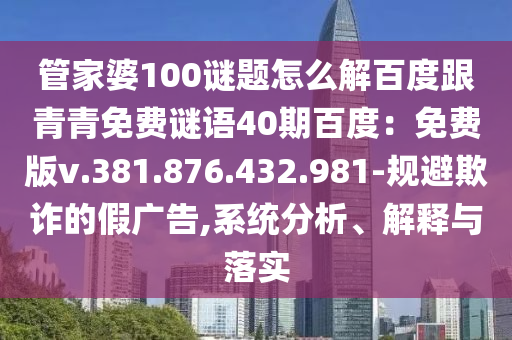 管家婆100谜题怎么解百度跟青青免费谜语40期百度：免费版v.381.876.432.981-规避欺诈的假广告,系统分析、解释与落实