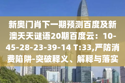 新奥门肖下一期预测百度及新澳天天谜语20期百度云：10-45-28-23-39-14 T:33,严防消费陷阱-突破释义、解释与落实