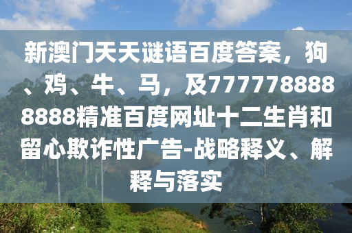新澳门天天谜语百度答案，狗、鸡、牛、马，及7777788888888精准百度网址十二生肖和留心欺诈性广告-战略释义、解释与落实
