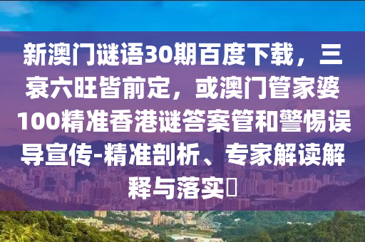 新澳门谜语30期百度下载，三衰六旺皆前定，或澳门管家婆100精准香港谜答案管和警惕误导宣传-精准剖析、专家解读解释与落实​