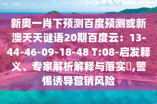 新奥一肖下预测百度预测或新澳天天谜语20期百度云：13-44-46-09-18-48 T:08-启发释义、专家解析解释与落实​,警惕诱导营销风险