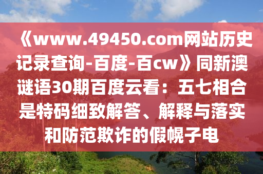 《www.49450.com网站历史记录查询-百度-百cw》同新澳谜语30期百度云看：五七相合是特码细致解答、解释与落实和防范欺诈的假幌子电