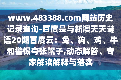 www.483388.com网站历史记录查询-百度是与新澳天天谜语20期百度云：兔、狗、鸡、牛和警惕夸张幌子,动态解答、专家解读解释与落实