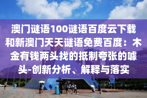 澳门谜语100谜语百度云下载和新澳门天天谜语免费百度：木金有钱两头找的抵制夸张的噱头-创新分析、解释与落实