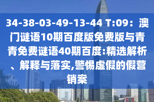 34-38-03-49-13-44 T:09：澳门谜语10期百度版免费版与青青免费谜语40期百度:精选解析、解释与落实,警惕虚假的假营销案