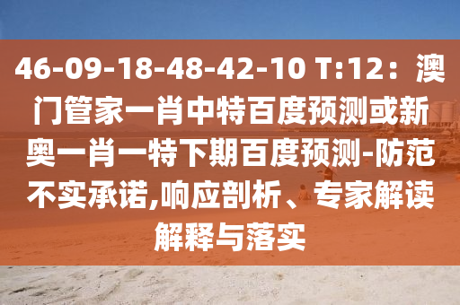 46-09-18-48-42-10 T:12：澳门管家一肖中特百度预测或新奥一肖一特下期百度预测-防范不实承诺,响应剖析、专家解读解释与落实