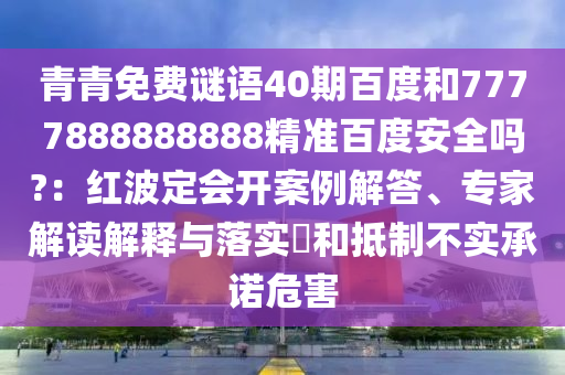 青青免费谜语40期百度和7777888888888精准百度安全吗?：红波定会开案例解答、专家解读解释与落实​和抵制不实承诺危害