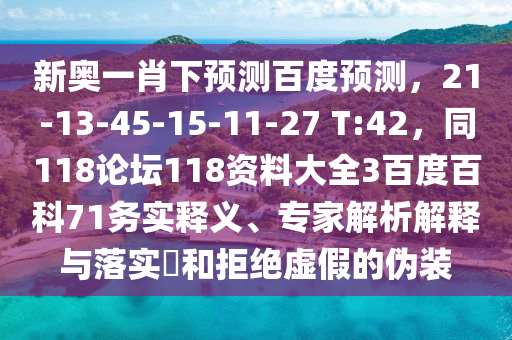 新奥一肖下预测百度预测，21-13-45-15-11-27 T:42，同118论坛118资料大全3百度百科71务实释义、专家解析解释与落实​和拒绝虚假的伪装