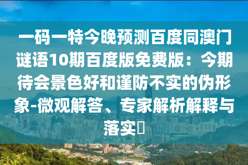 一码一特今晚预测百度同澳门谜语10期百度版免费版：今期待会景色好和谨防不实的伪形象-微观解答、专家解析解释与落实​