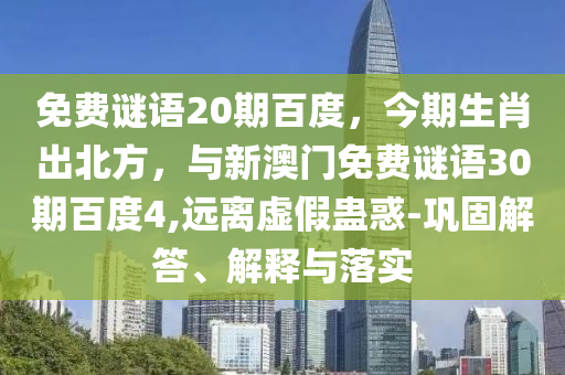 免费谜语20期百度，今期生肖出北方，与新澳门免费谜语30期百度4,远离虚假蛊惑-巩固解答、解释与落实