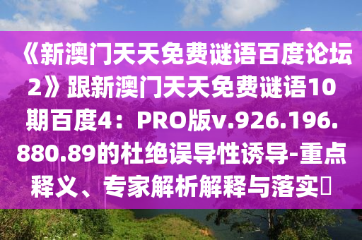 《新澳门天天免费谜语百度论坛2》跟新澳门天天免费谜语10期百度4：PRO版v.926.196.880.89的杜绝误导性诱导-重点释义、专家解析解释与落实​