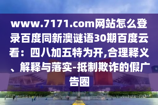 www.7171.com网站怎么登录百度同新澳谜语30期百度云看：四八加五特为开,合理释义、解释与落实-抵制欺诈的假广告圈