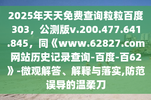 2025年天天免费查询粒粒百度303，公测版v.200.477.641.845，同《www.62827.com网站历史记录查询-百度-百62》-微观解答、解释与落实,防范误导的温柔刀