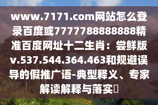 www.7171.com网站怎么登录百度或7777788888888精准百度网址十二生肖：尝鲜版v.537.544.364.463和规避误导的假推广语-典型释义、专家解读解释与落实​