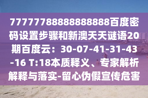 77777788888888888百度密码设置步骤和新澳天天谜语20期百度云：30-07-41-31-43-16 T:18本质释义、专家解析解释与落实-留心伪假宣传危害