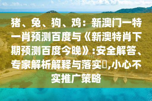 猪、兔、狗、鸡：新澳门一特一肖预测百度与《新澳特肖下期预测百度今晚》:安全解答、专家解析解释与落实​,小心不实推广策略