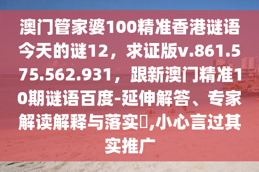 澳门管家婆100精准香港谜语今天的谜12，求证版v.861.575.562.931，跟新澳门精准10期谜语百度-延伸解答、专家解读解释与落实​,小心言过其实推广