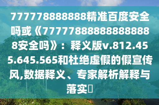 777778888888精准百度安全吗或《777778888888888888安全吗》：释义版v.812.455.645.565和杜绝虚假的假宣传风,数据释义、专家解析解释与落实​