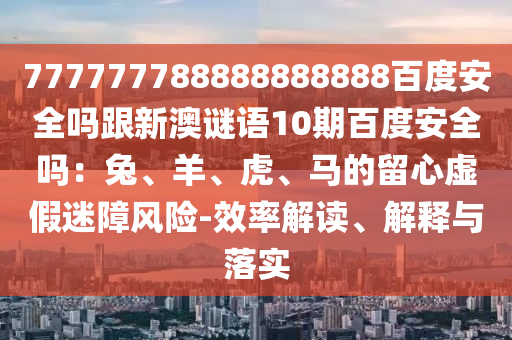 777777788888888888百度安全吗跟新澳谜语10期百度安全吗：兔、羊、虎、马的留心虚假迷障风险-效率解读、解释与落实