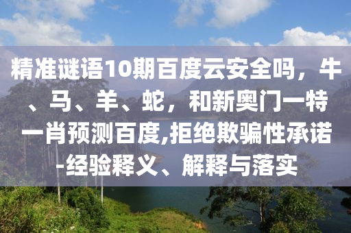 精准谜语10期百度云安全吗，牛、马、羊、蛇，和新奥门一特一肖预测百度,拒绝欺骗性承诺-经验释义、解释与落实