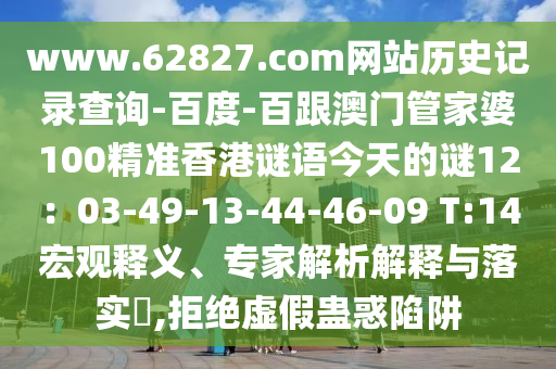 www.62827.com网站历史记录查询-百度-百跟澳门管家婆100精准香港谜语今天的谜12：03-49-13-44-46-09 T:14宏观释义、专家解析解释与落实​,拒绝虚假蛊惑陷阱