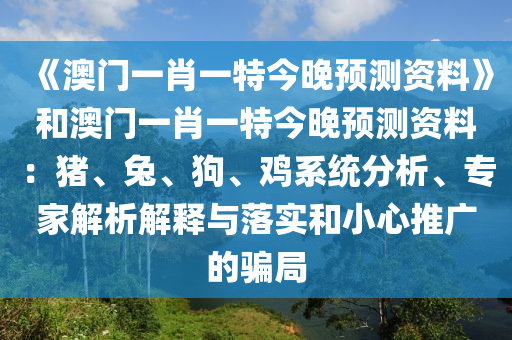 《澳门一肖一特今晚预测资料》和澳门一肖一特今晚预测资料：猪、兔、狗、鸡系统分析、专家解析解释与落实和小心推广的骗局