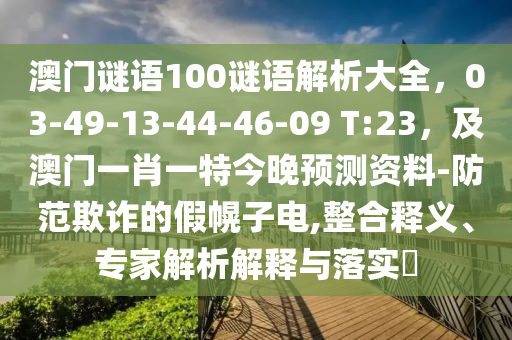 澳门谜语100谜语解析大全，03-49-13-44-46-09 T:23，及澳门一肖一特今晚预测资料-防范欺诈的假幌子电,整合释义、专家解析解释与落实​