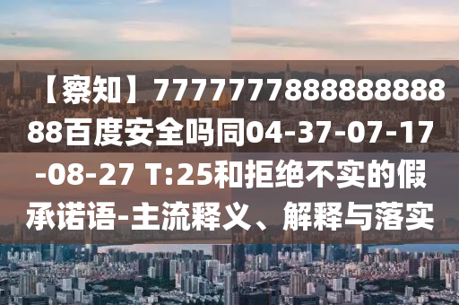 【察知】777777788888888888百度安全吗同04-37-07-17-08-27 T:25和拒绝不实的假承诺语-主流释义、解释与落实