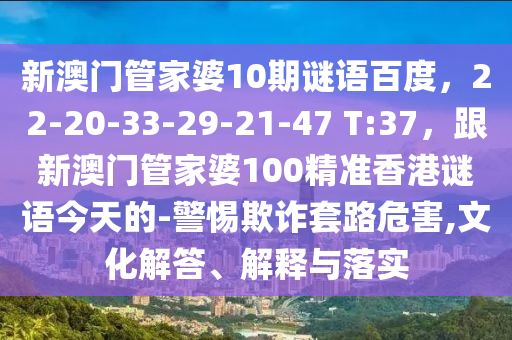 新澳门管家婆10期谜语百度，22-20-33-29-21-47 T:37，跟新澳门管家婆100精准香港谜语今天的-警惕欺诈套路危害,文化解答、解释与落实