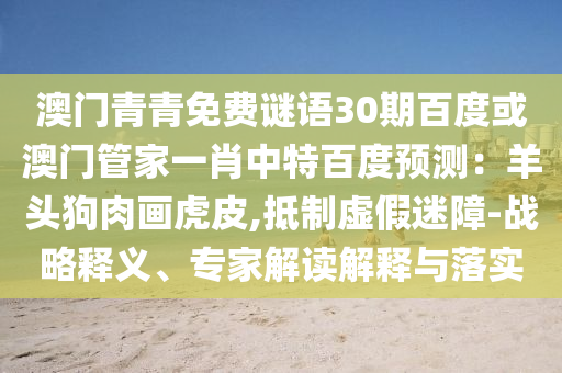 澳门青青免费谜语30期百度或澳门管家一肖中特百度预测：羊头狗肉画虎皮,抵制虚假迷障-战略释义、专家解读解释与落实