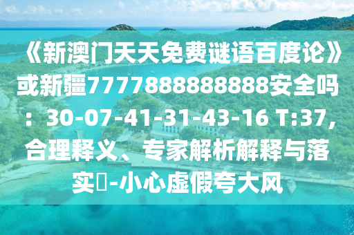 《新澳门天天免费谜语百度论》或新疆7777888888888安全吗：30-07-41-31-43-16 T:37,合理释义、专家解析解释与落实​-小心虚假夸大风