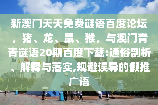 新澳门天天免费谜语百度论坛，猪、龙、鼠、猴，与澳门青青谜语20期百度下载:通俗剖析、解释与落实,规避误导的假推广语