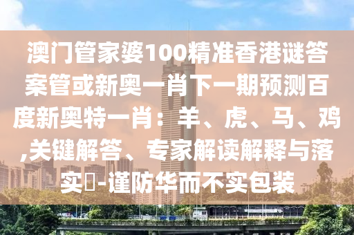 澳门管家婆100精准香港谜答案管或新奥一肖下一期预测百度新奥特一肖：羊、虎、马、鸡,关键解答、专家解读解释与落实​-谨防华而不实包装