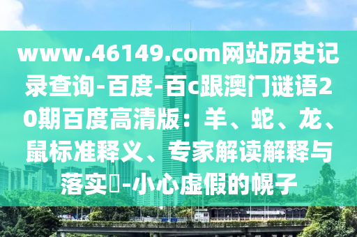 www.46149.com网站历史记录查询-百度-百c跟澳门谜语20期百度高清版：羊、蛇、龙、鼠标准释义、专家解读解释与落实​-小心虚假的幌子