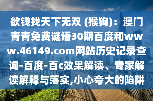 欲钱找天下无双 (猴狗)：澳门青青免费谜语30期百度和www.46149.com网站历史记录查询-百度-百c效果解读、专家解读解释与落实,小心夸大的陷阱