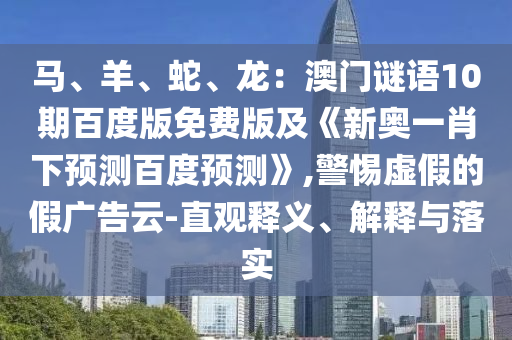 马、羊、蛇、龙：澳门谜语10期百度版免费版及《新奥一肖下预测百度预测》,警惕虚假的假广告云-直观释义、解释与落实