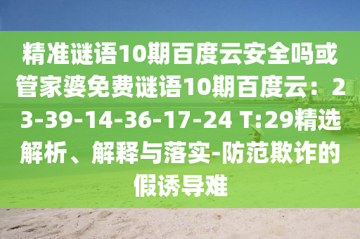 精准谜语10期百度云安全吗或管家婆免费谜语10期百度云：23-39-14-36-17-24 T:29精选解析、解释与落实-防范欺诈的假诱导难