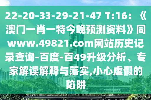 22-20-33-29-21-47 T:16：《澳门一肖一特今晚预测资料》同www.49821.com网站历史记录查询-百度-百49升级分析、专家解读解释与落实,小心虚假的陷阱