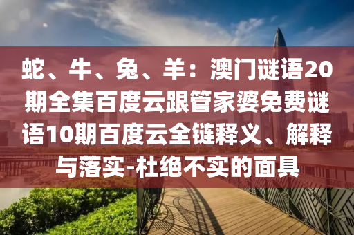 蛇、牛、兔、羊：澳门谜语20期全集百度云跟管家婆免费谜语10期百度云全链释义、解释与落实-杜绝不实的面具