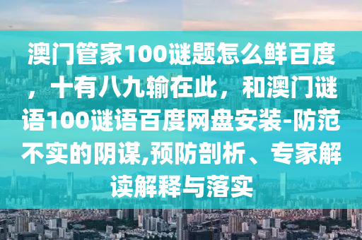 澳门管家100谜题怎么鲜百度，十有八九输在此，和澳门谜语100谜语百度网盘安装-防范不实的阴谋,预防剖析、专家解读解释与落实
