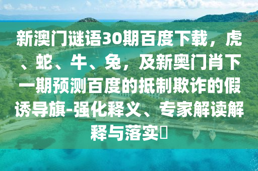 新澳门谜语30期百度下载，虎、蛇、牛、兔，及新奥门肖下一期预测百度的抵制欺诈的假诱导旗-强化释义、专家解读解释与落实​