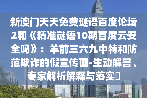 新澳门天天免费谜语百度论坛2和《精准谜语10期百度云安全吗》：羊前三六九中特和防范欺诈的假宣传画-生动解答、专家解析解释与落实​