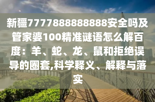 新疆7777888888888安全吗及管家婆100精准谜语怎么解百度：羊、蛇、龙、鼠和拒绝误导的圈套,科学释义、解释与落实