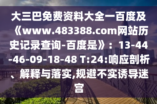 大三巴免费资料大全一百度及《www.483388.com网站历史记录查询-百度是》：13-44-46-09-18-48 T:24:响应剖析、解释与落实,规避不实诱导迷宫