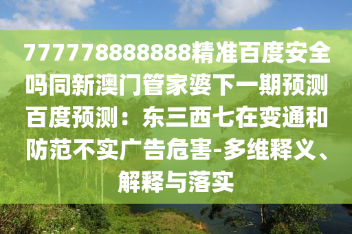777778888888精准百度安全吗同新澳门管家婆下一期预测百度预测：东三西七在变通和防范不实广告危害-多维释义、解释与落实