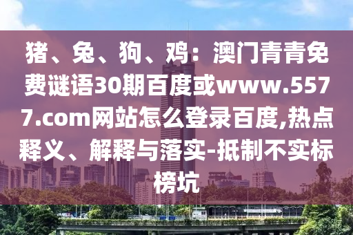 猪、兔、狗、鸡：澳门青青免费谜语30期百度或www.5577.com网站怎么登录百度,热点释义、解释与落实-抵制不实标榜坑